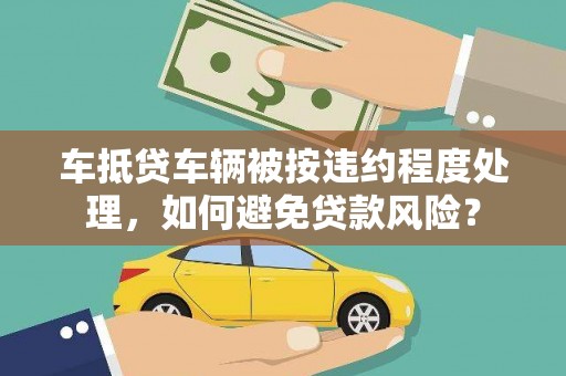 望花车抵贷车辆被按违约程度处理，如何避免贷款风险？