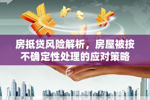 墨玉房抵贷风险解析，房屋被按不确定性处理的应对策略