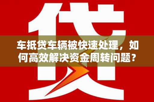 宜黄车抵贷车辆被快速处理，如何高效解决资金周转问题？