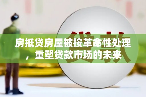 惠东房抵贷房屋被按革命性处理，重塑贷款市场的未来