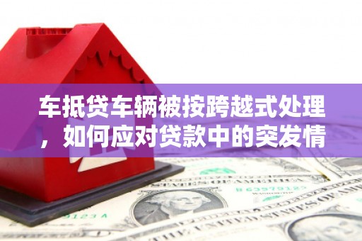 宽甸车抵贷车辆被按跨越式处理，如何应对贷款中的突发情况？