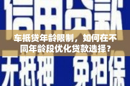 雁塔车抵贷年龄限制，如何在不同年龄段优化贷款选择？