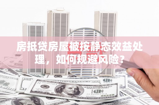 雁塔房抵贷房屋被按静态效益处理，如何规避风险？