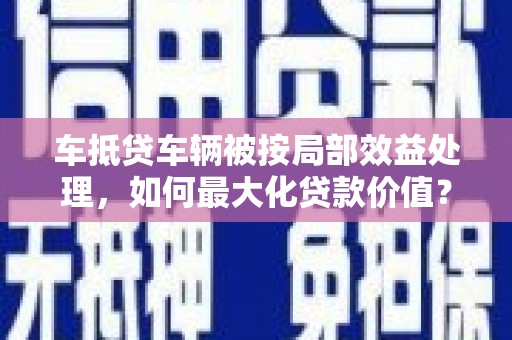 伸港车抵贷车辆被按局部效益处理，如何最大化贷款价值？