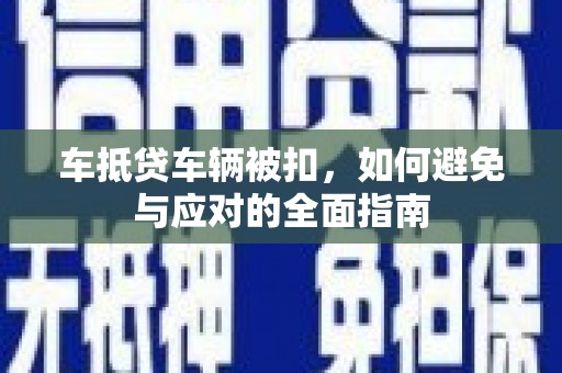 桥东车抵贷车辆被扣，如何避免与应对的全面指南