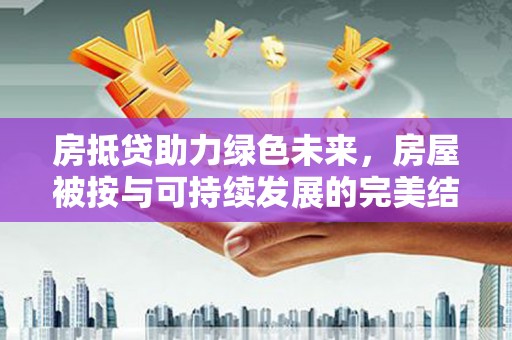 玉龙房抵贷助力绿色未来，房屋被按与可持续发展的完美结合
