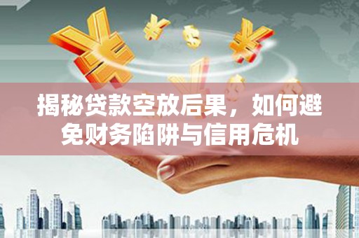 霍州揭秘贷款空放后果，如何避免财务陷阱与信用危机