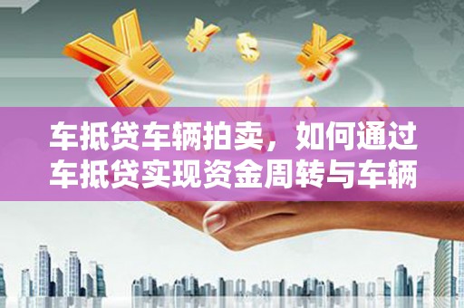 沙坡头车抵贷车辆拍卖，如何通过车抵贷实现资金周转与车辆变现
