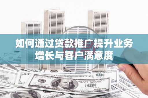 麻阳如何通过贷款推广提升业务增长与客户满意度