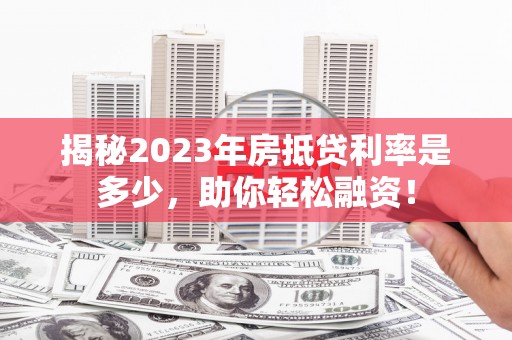 麻阳揭秘2023年房抵贷利率是多少，助你轻松融资！
