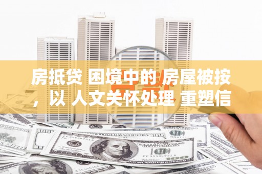 麻阳房抵贷 困境中的 房屋被按，以 人文关怀处理 重塑信任