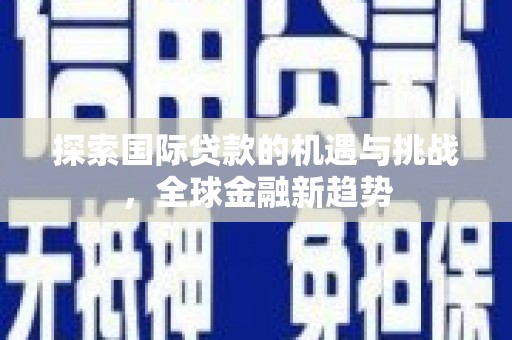 麻阳探索国际贷款的机遇与挑战，全球金融新趋势