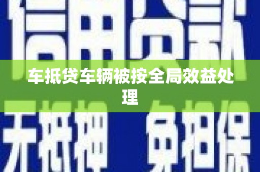 麻阳车抵贷车辆被按全局效益处理