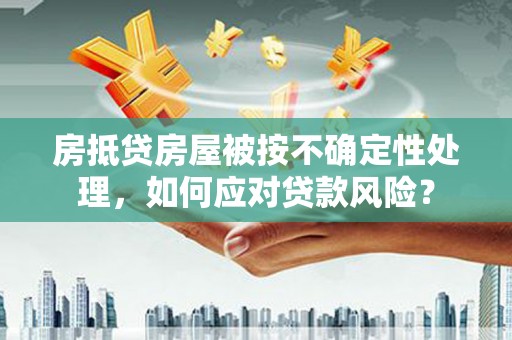 陕西房抵贷房屋被按不确定性处理，如何应对贷款风险？