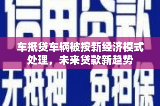 龙海车抵贷车辆被按新经济模式处理，未来贷款新趋势