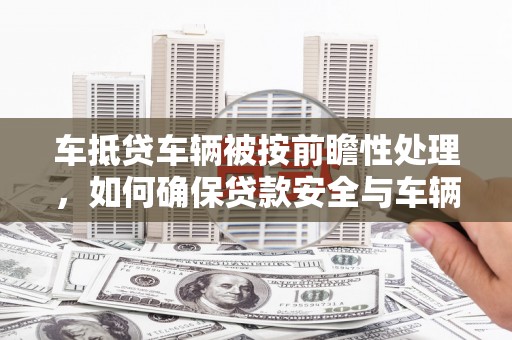 龙海车抵贷车辆被按前瞻性处理，如何确保贷款安全与车辆保值？