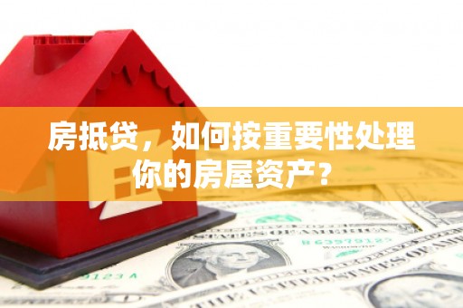 龙海房抵贷，如何按重要性处理你的房屋资产？
