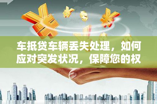 古交车抵贷车辆丢失处理，如何应对突发状况，保障您的权益