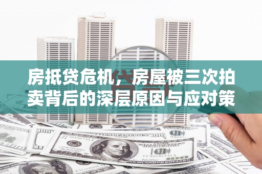 宁远房抵贷危机，房屋被三次拍卖背后的深层原因与应对策略