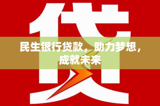 三峡民生银行贷款，助力梦想，成就未来