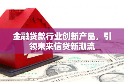 三峡金融贷款行业创新产品，引领未来信贷新潮流