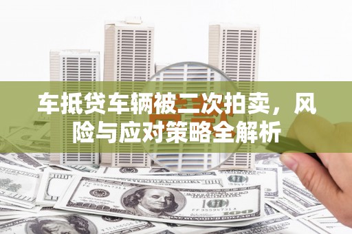 云阳车抵贷车辆被二次拍卖，风险与应对策略全解析