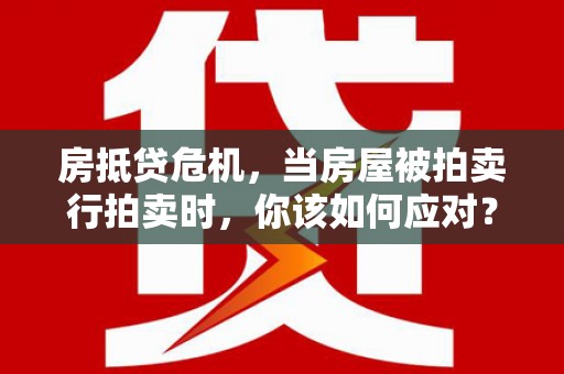 凭祥房抵贷危机，当房屋被拍卖行拍卖时，你该如何应对？