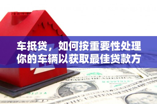 后里车抵贷，如何按重要性处理你的车辆以获取最佳贷款方案