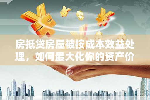 湘西房抵贷房屋被按成本效益处理，如何最大化你的资产价值？