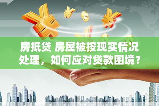 松滋房抵贷 房屋被按现实情况处理，如何应对贷款困境？