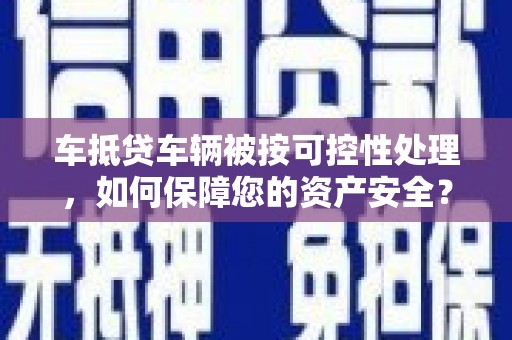 松滋车抵贷车辆被按可控性处理，如何保障您的资产安全？