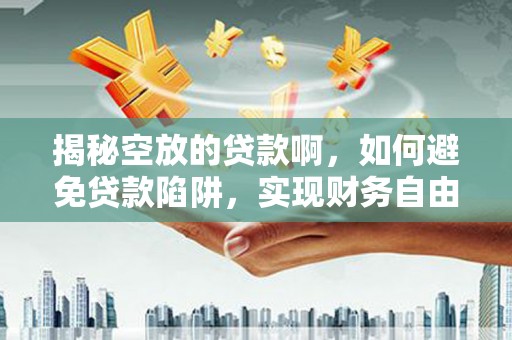 沙坡头揭秘空放的贷款啊，如何避免贷款陷阱，实现财务自由