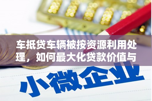 沙坡头车抵贷车辆被按资源利用处理，如何最大化贷款价值与环保双赢？