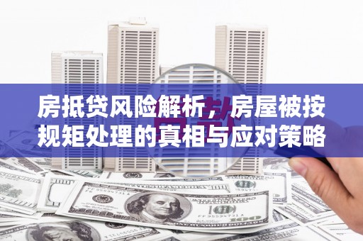相山房抵贷风险解析，房屋被按规矩处理的真相与应对策略