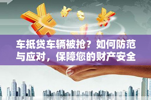 相山车抵贷车辆被抢？如何防范与应对，保障您的财产安全