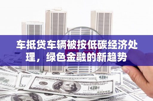 青川车抵贷车辆被按低碳经济处理，绿色金融的新趋势