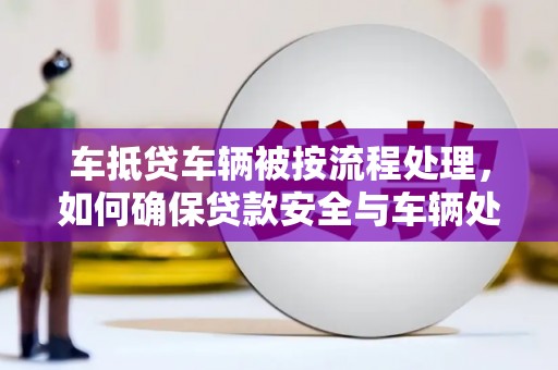 泸水车抵贷车辆被按流程处理，如何确保贷款安全与车辆处置透明？