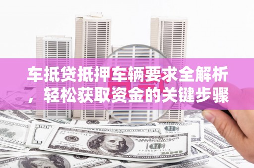 古田车抵贷抵押车辆要求全解析，轻松获取资金的关键步骤