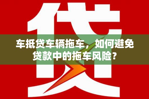 中国香港车抵贷车辆拖车，如何避免贷款中的拖车风险？