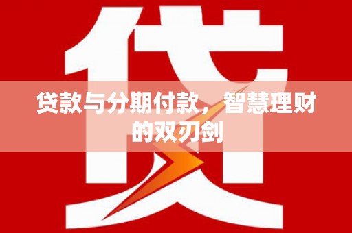 通河贷款与分期付款，智慧理财的双刃剑
