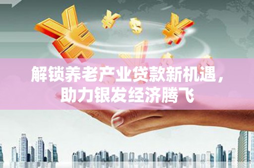 忻州解锁养老产业贷款新机遇，助力银发经济腾飞