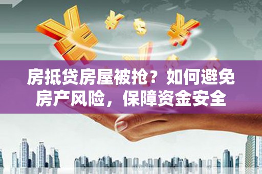 忻州房抵贷房屋被抢？如何避免房产风险，保障资金安全