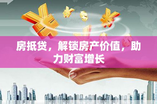 肃南房抵贷，解锁房产价值，助力财富增长