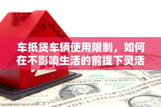 晋江车抵贷车辆使用限制，如何在不影响生活的前提下灵活贷款？