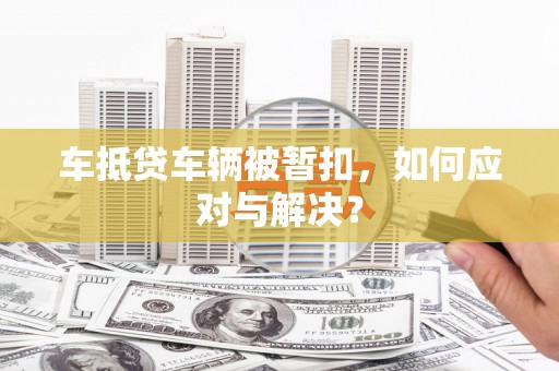 满城车抵贷车辆被暂扣，如何应对与解决？