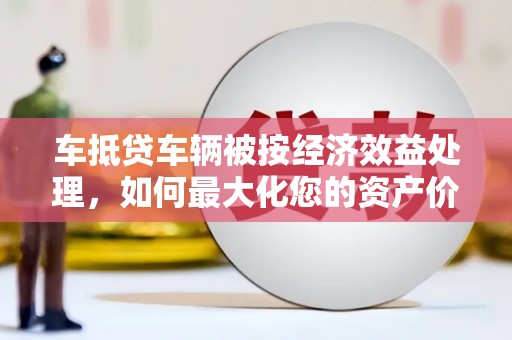 磐安车抵贷车辆被按经济效益处理，如何最大化您的资产价值？