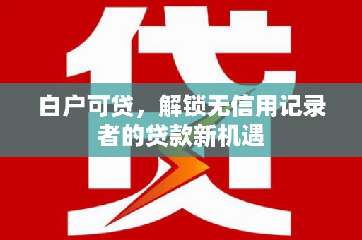 满城白户可贷，解锁无信用记录者的贷款新机遇