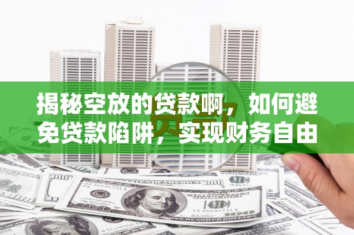 汐止揭秘空放的贷款啊，如何避免贷款陷阱，实现财务自由