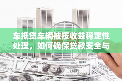 施秉车抵贷车辆被按收益稳定性处理，如何确保贷款安全与收益？