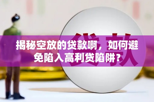 施秉揭秘空放的贷款啊，如何避免陷入高利贷陷阱？